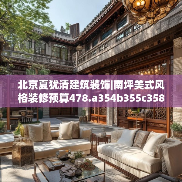 北京夏犹清建筑装饰|南坪美式风格装修预算478.a354b355c358fgy.365sdA