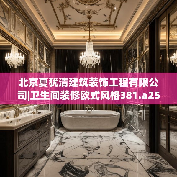 北京夏犹清建筑装饰工程有限公司|卫生间装修欧式风格381.a257b258c261fgy.268uyk