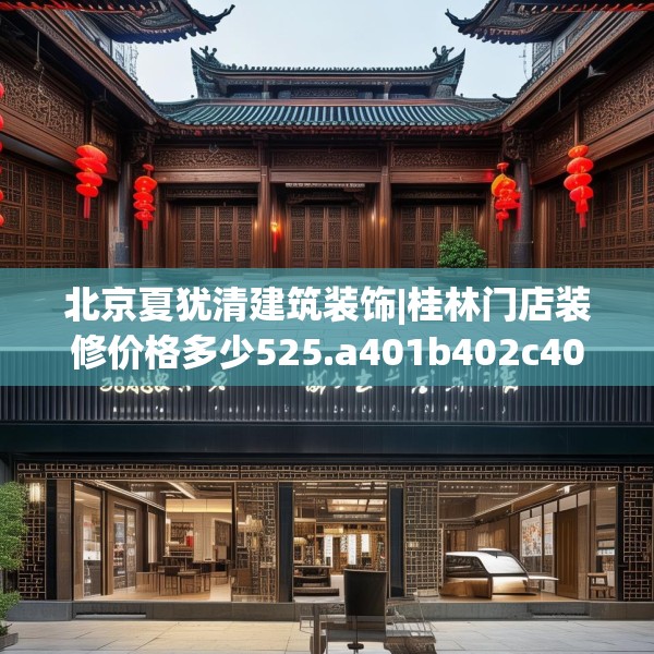 北京夏犹清建筑装饰|桂林门店装修价格多少525.a401b402c405fgy.412uyk