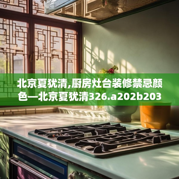 北京夏犹清,厨房灶台装修禁忌颜色—北京夏犹清326.a202b203c206fgy.21376673