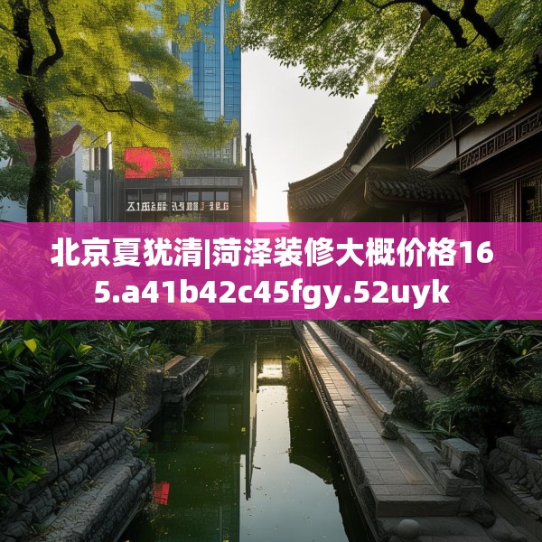 北京夏犹清|菏泽装修大概价格165.a41b42c45fgy.52uyk