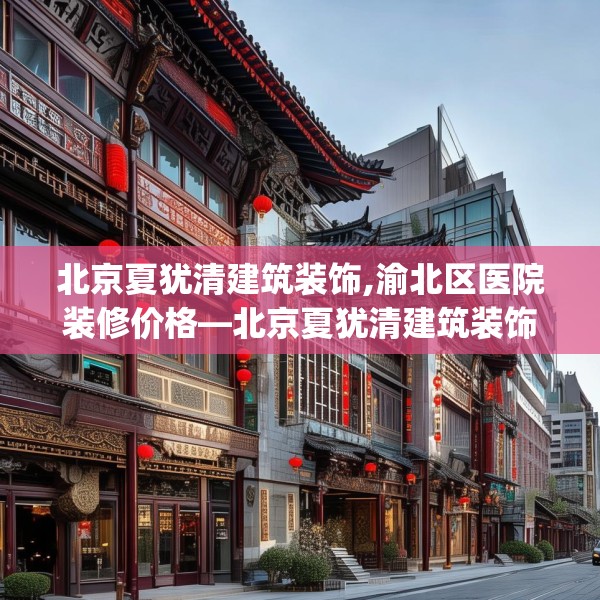 北京夏犹清建筑装饰,渝北区医院装修价格—北京夏犹清建筑装饰472.a348b349c352fgy.359htyj