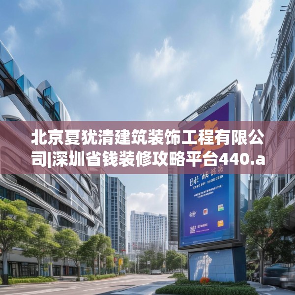 北京夏犹清建筑装饰工程有限公司|深圳省钱装修攻略平台440.a316b317c320fgy.327wew