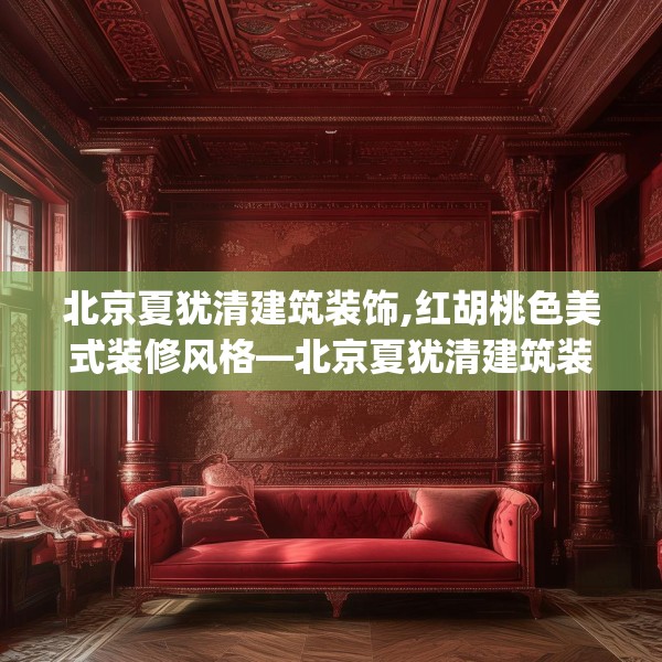 北京夏犹清建筑装饰,红胡桃色美式装修风格—北京夏犹清建筑装饰136.a12b13c16fgy.23sdA