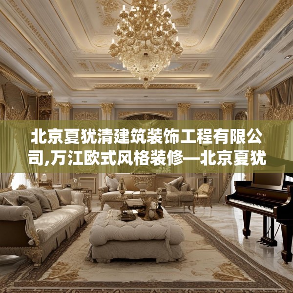 北京夏犹清建筑装饰工程有限公司,万江欧式风格装修—北京夏犹清建筑装饰工程有限公司448.a324b325c328fgy.335dewqe