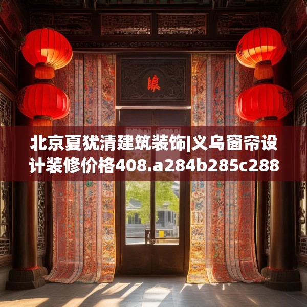 北京夏犹清建筑装饰|义乌窗帘设计装修价格408.a284b285c288fgy.295lkjl