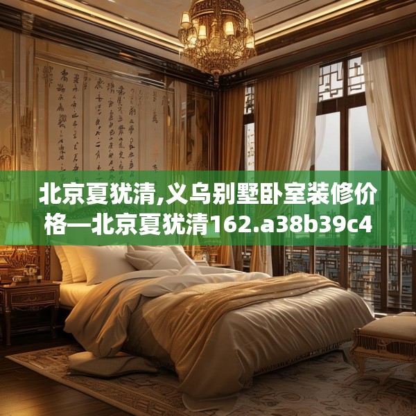 北京夏犹清,义乌别墅卧室装修价格—北京夏犹清162.a38b39c42fgy.49nbn