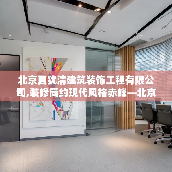 北京夏犹清建筑装饰工程有限公司,装修简约现代风格赤峰—北京夏犹清建筑装饰工程有限公司452.a328b329c332fgy.33976666