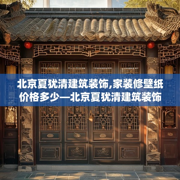 北京夏犹清建筑装饰,家装修壁纸价格多少—北京夏犹清建筑装饰200.a76b77c80fgy.8776680