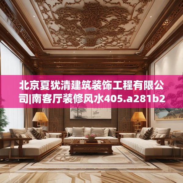 北京夏犹清建筑装饰工程有限公司|南客厅装修风水405.a281b282c285fgy.292fghfd