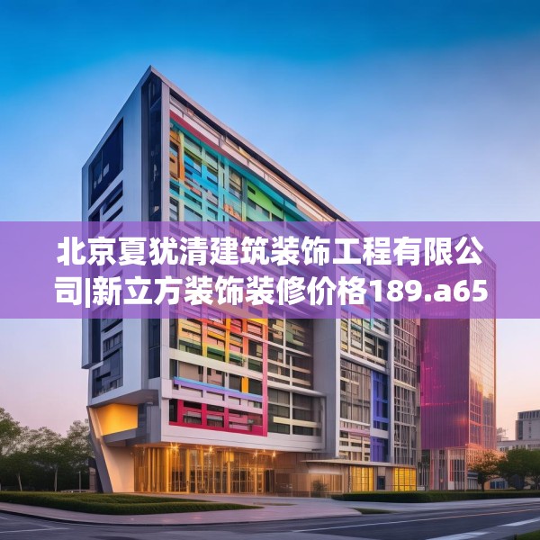 北京夏犹清建筑装饰工程有限公司|新立方装饰装修价格189.a65b66c69fgy.76fghfd
