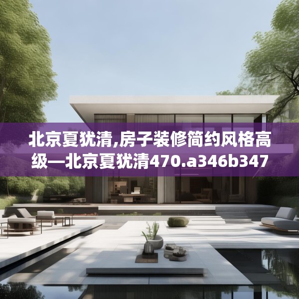 北京夏犹清,房子装修简约风格高级—北京夏犹清470.a346b347c350fgy.35776665