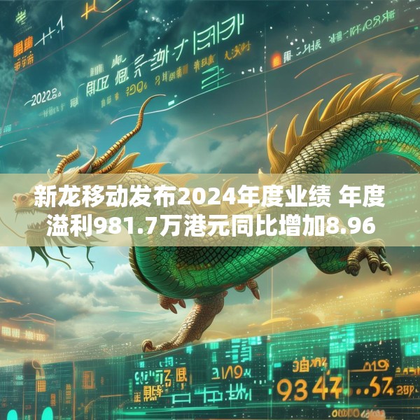 新龙移动发布2024年度业绩 年度溢利981.7万港元同比增加8.96%