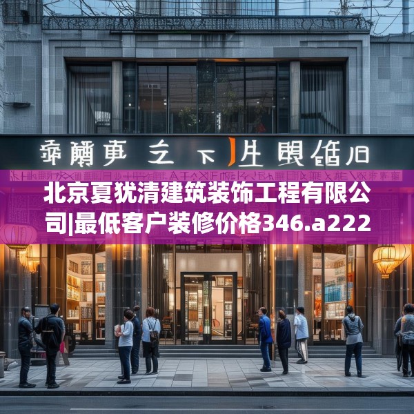 北京夏犹清建筑装饰工程有限公司|最低客户装修价格346.a222b223c226fgy.233htyj