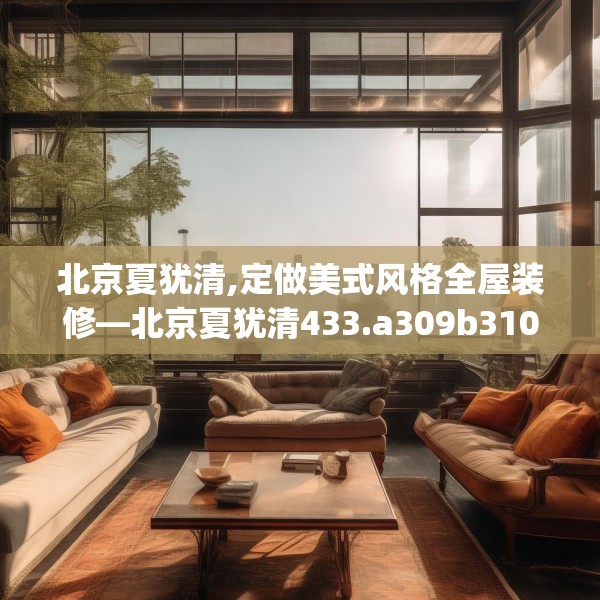 北京夏犹清,定做美式风格全屋装修—北京夏犹清433.a309b310c313fgy.320jhhj