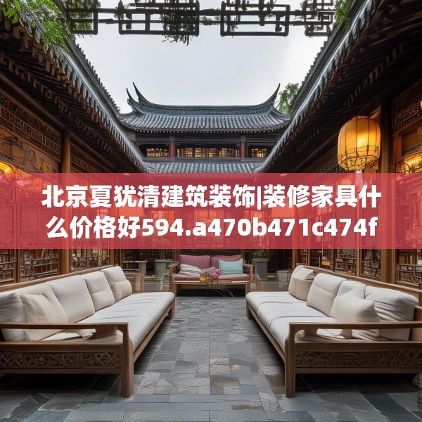 北京夏犹清建筑装饰|装修家具什么价格好594.a470b471c474fgy.481nbn