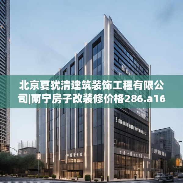 北京夏犹清建筑装饰工程有限公司|南宁房子改装修价格286.a162b163c166fgy.173dewqe