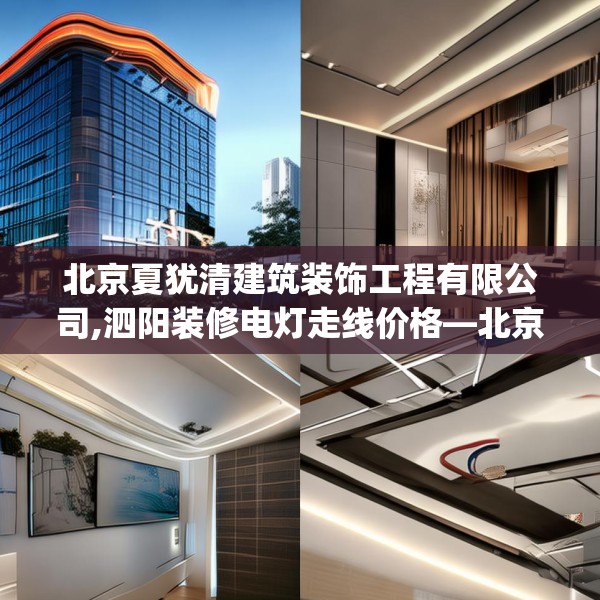 北京夏犹清建筑装饰工程有限公司,泗阳装修电灯走线价格—北京夏犹清建筑装饰工程有限公司425.a301b302c305fgy.312cvcx