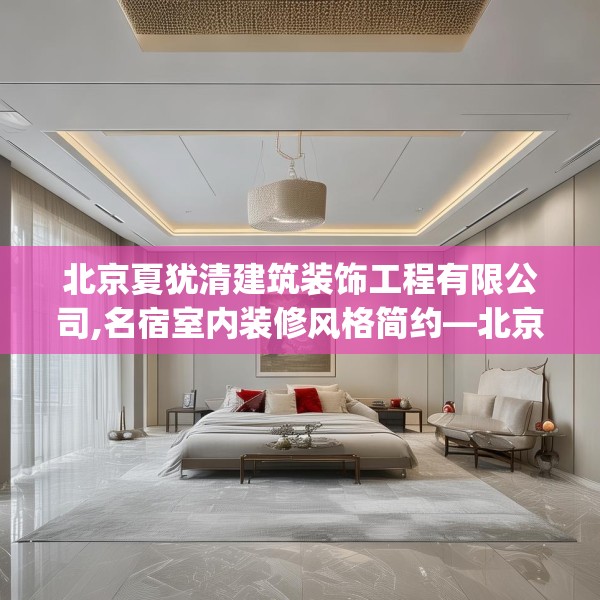 北京夏犹清建筑装饰工程有限公司,名宿室内装修风格简约—北京夏犹清建筑装饰工程有限公司146.a22b23c26fgy.3376683