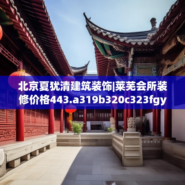 北京夏犹清建筑装饰|莱芜会所装修价格443.a319b320c323fgy.330cvcx