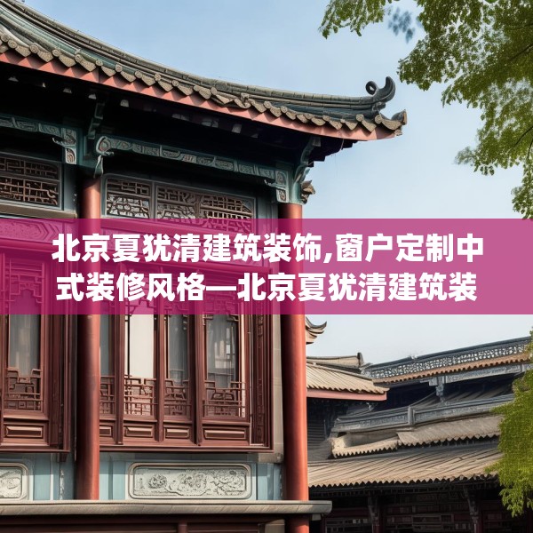 北京夏犹清建筑装饰,窗户定制中式装修风格—北京夏犹清建筑装饰270.a146b147c150fgy.157nbn