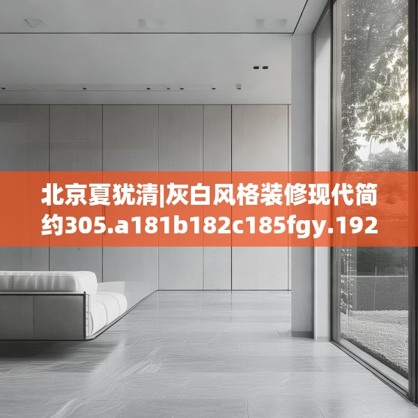 北京夏犹清|灰白风格装修现代简约305.a181b182c185fgy.192bnbn