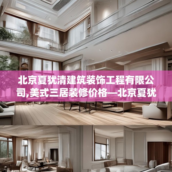 北京夏犹清建筑装饰工程有限公司,美式三居装修价格—北京夏犹清建筑装饰工程有限公司287.a163b164c167fgy.174bnbn