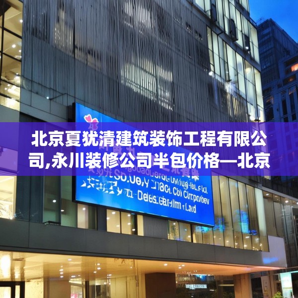 北京夏犹清建筑装饰工程有限公司,永川装修公司半包价格—北京夏犹清建筑装饰工程有限公司476.a352b353c356fgy.363wew