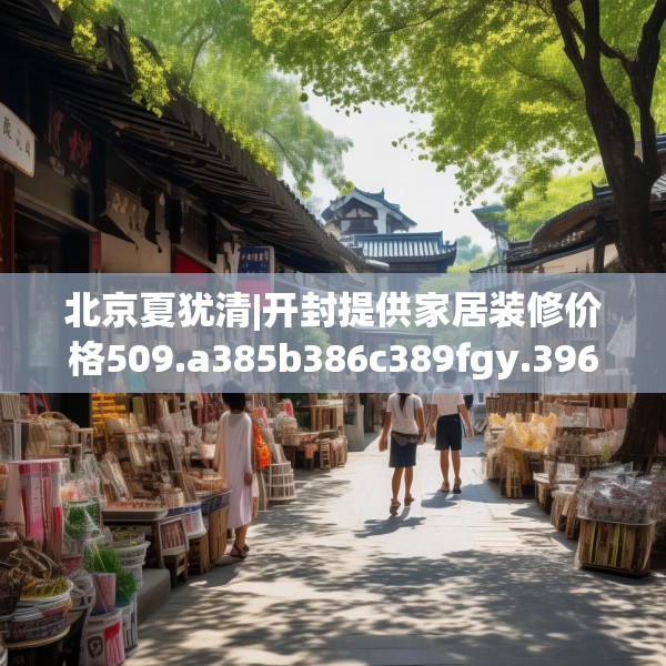 北京夏犹清|开封提供家居装修价格509.a385b386c389fgy.396fds
