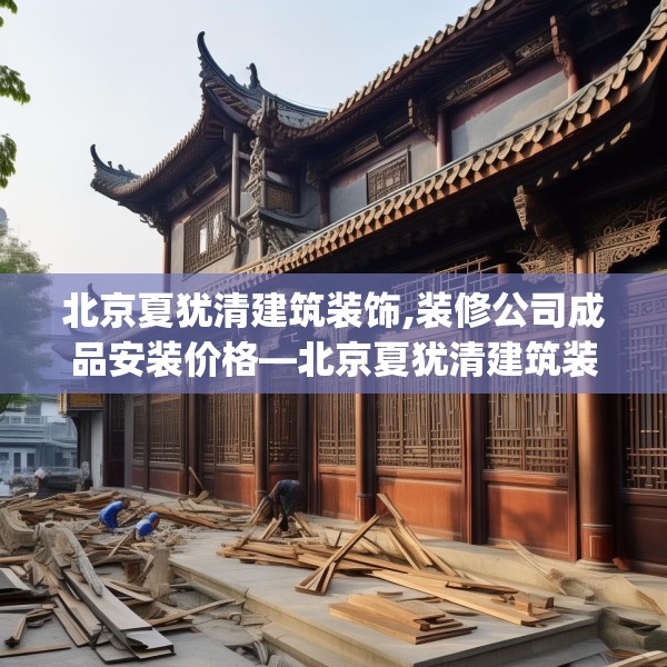 北京夏犹清建筑装饰,装修公司成品安装价格—北京夏犹清建筑装饰401.a277b278c281fgy.288fds
