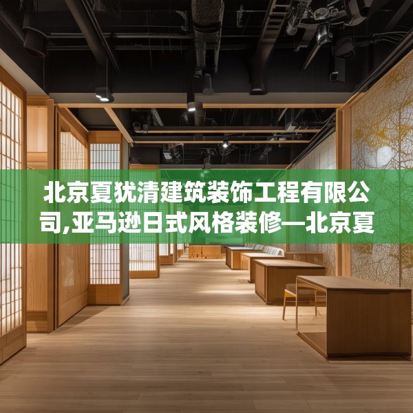 北京夏犹清建筑装饰工程有限公司,亚马逊日式风格装修—北京夏犹清建筑装饰工程有限公司588.a464b465c468fgy.475lkjl
