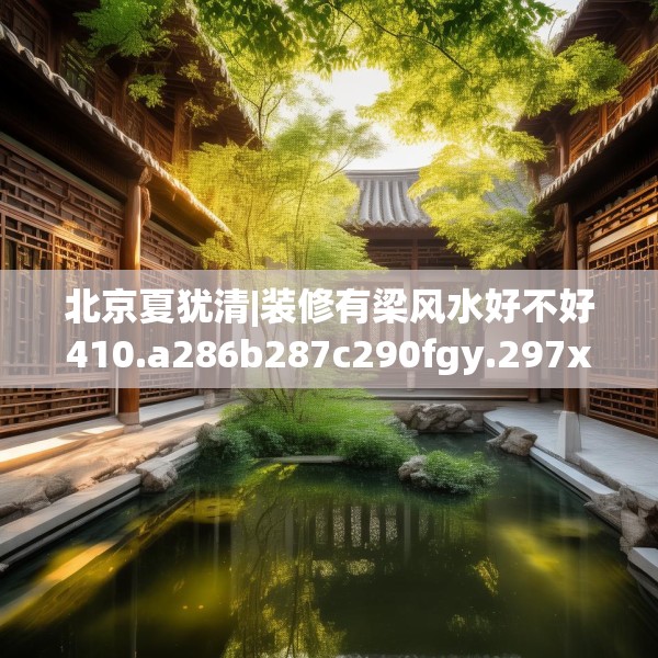 北京夏犹清|装修有梁风水好不好410.a286b287c290fgy.297xczxv
