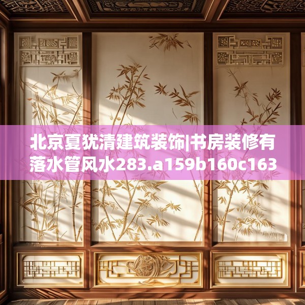 北京夏犹清建筑装饰|书房装修有落水管风水283.a159b160c163fgy.170poiy