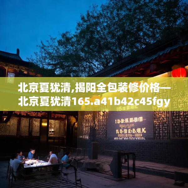 北京夏犹清,揭阳全包装修价格—北京夏犹清165.a41b42c45fgy.52uyk