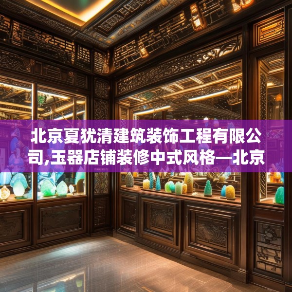 北京夏犹清建筑装饰工程有限公司,玉器店铺装修中式风格—北京夏犹清建筑装饰工程有限公司242.a118b119c122fgy.129wew