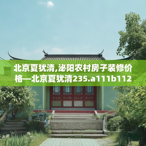 北京夏犹清,泌阳农村房子装修价格—北京夏犹清235.a111b112c115fgy.122jhhj