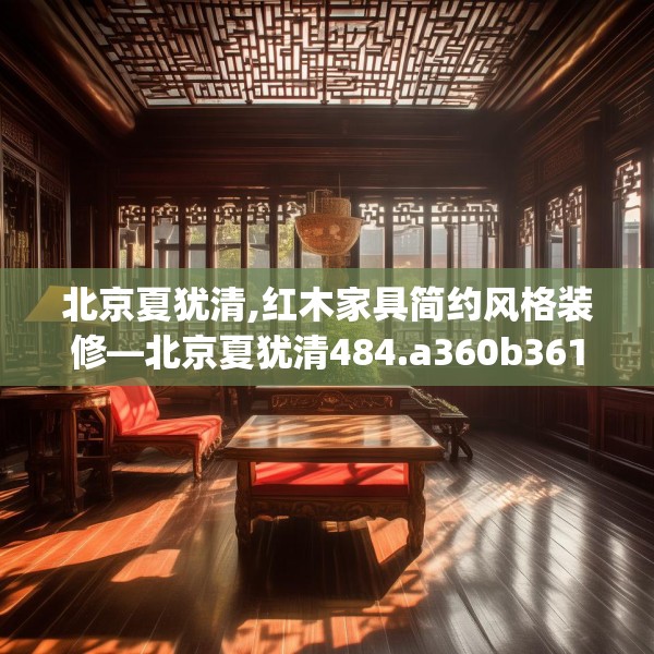 北京夏犹清,红木家具简约风格装修—北京夏犹清484.a360b361c364fgy.371dewqe