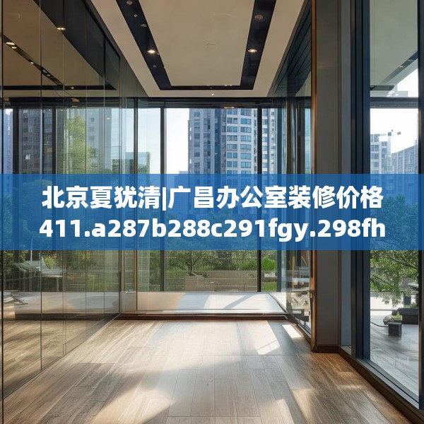 北京夏犹清|广昌办公室装修价格411.a287b288c291fgy.298fhsg