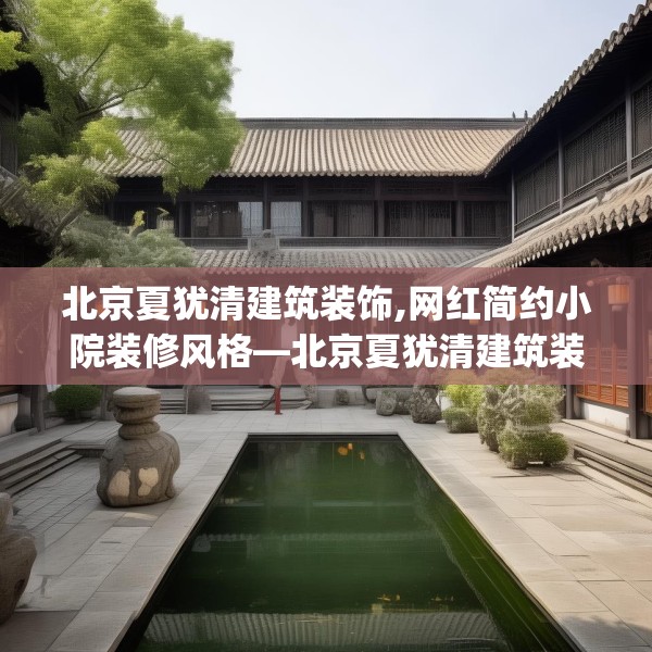 北京夏犹清建筑装饰,网红简约小院装修风格—北京夏犹清建筑装饰519.a395b396c399fgy.406fhsg