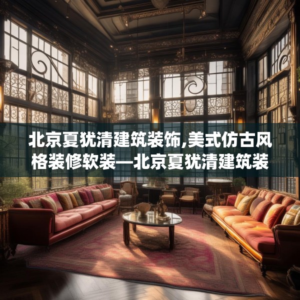 北京夏犹清建筑装饰,美式仿古风格装修软装—北京夏犹清建筑装饰125.a1b2c5fgy.12bnbn