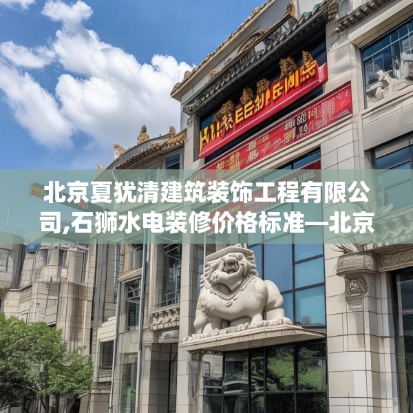 北京夏犹清建筑装饰工程有限公司,石狮水电装修价格标准—北京夏犹清建筑装饰工程有限公司413.a289b290c293fgy.300bnbn
