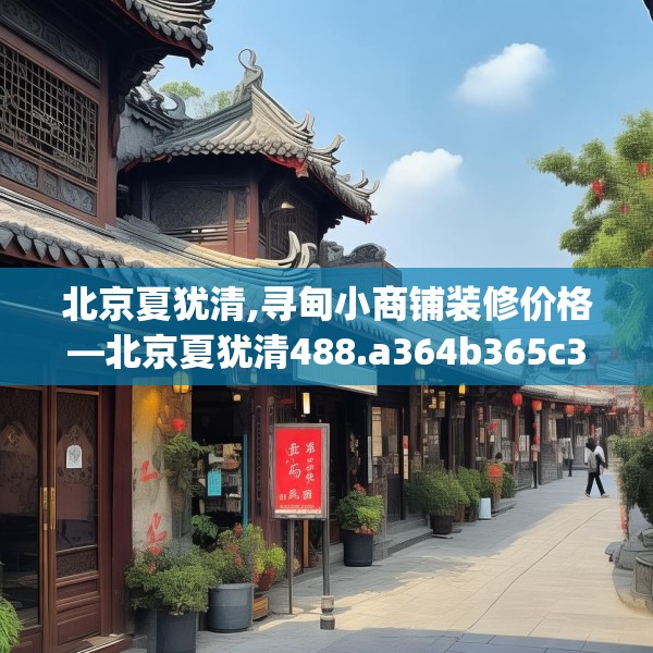 北京夏犹清,寻甸小商铺装修价格—北京夏犹清488.a364b365c368fgy.37576664