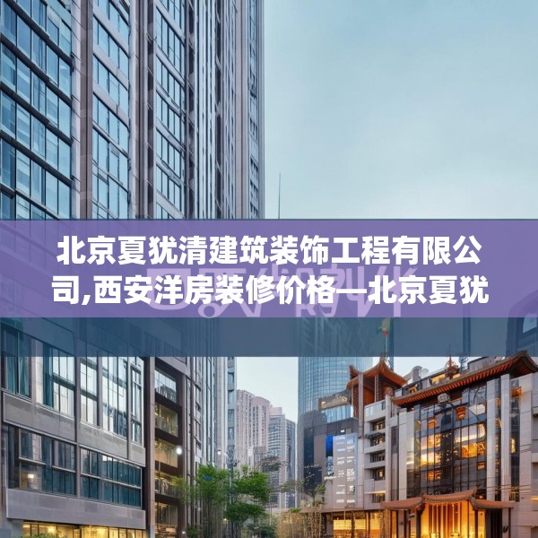 北京夏犹清建筑装饰工程有限公司,西安洋房装修价格—北京夏犹清建筑装饰工程有限公司343.a219b220c223fgy.230jhhj
