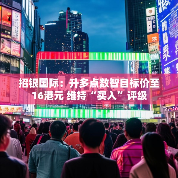 招银国际：升多点数智目标价至16港元 维持“买入”评级