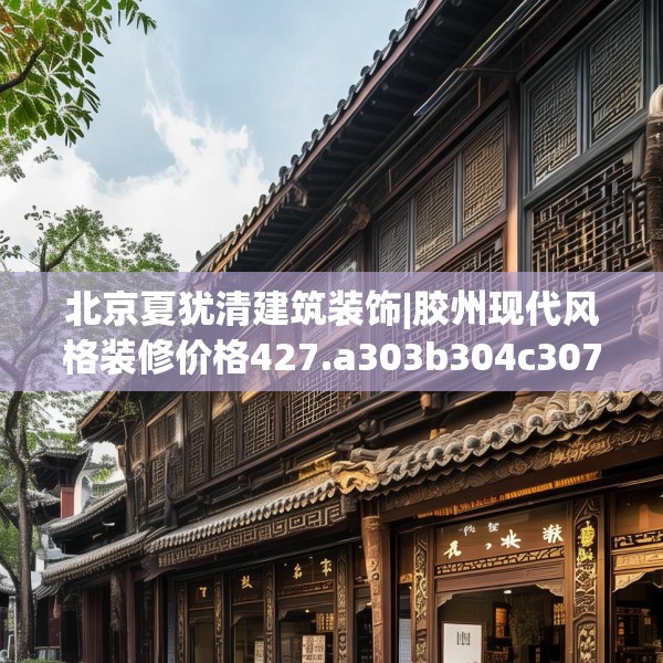 北京夏犹清建筑装饰|胶州现代风格装修价格427.a303b304c307fgy.314poiy