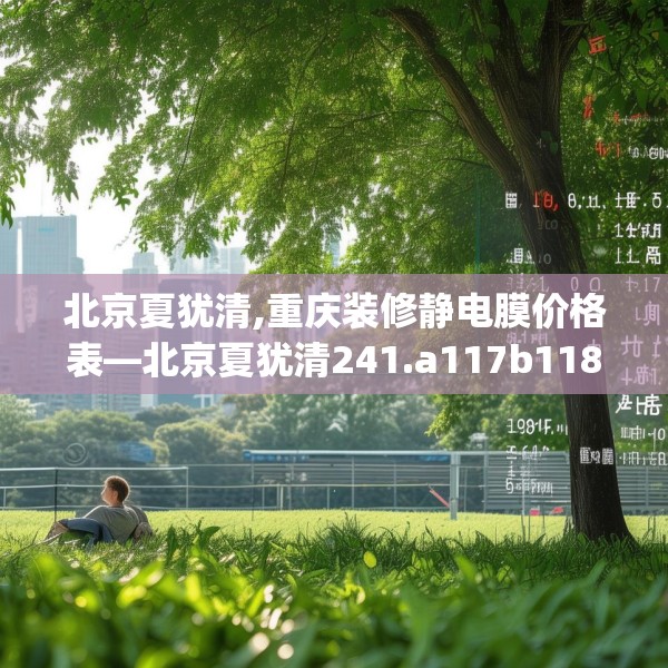 北京夏犹清,重庆装修静电膜价格表—北京夏犹清241.a117b118c121fgy.128fdsfds