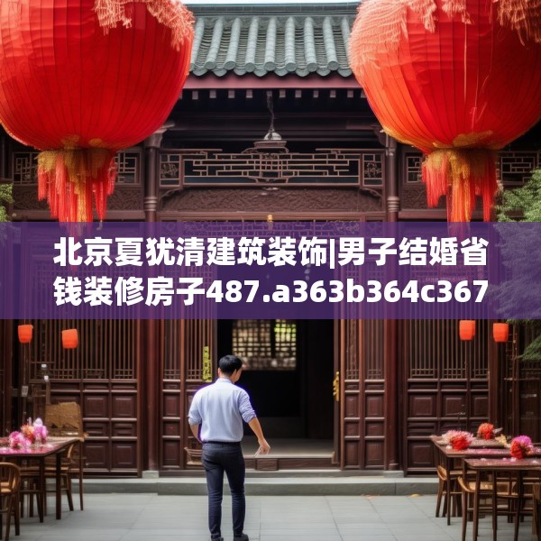 北京夏犹清建筑装饰|男子结婚省钱装修房子487.a363b364c367fgy.374jhhj