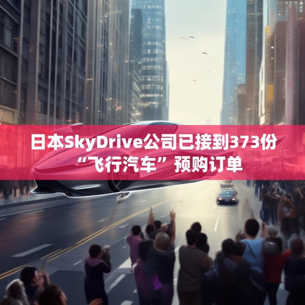 日本SkyDrive公司已接到373份“飞行汽车”预购订单