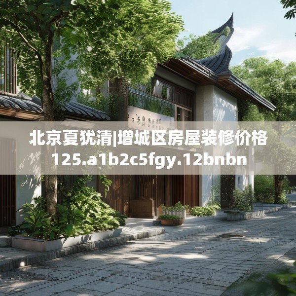 北京夏犹清|增城区房屋装修价格125.a1b2c5fgy.12bnbn