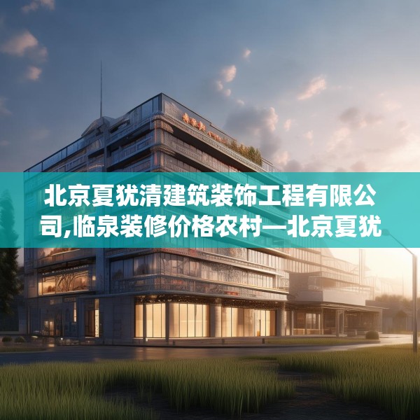 北京夏犹清建筑装饰工程有限公司,临泉装修价格农村—北京夏犹清建筑装饰工程有限公司282.a158b159c162fgy.169lkjl